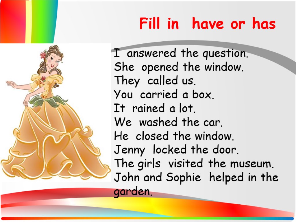 Fill in have or has I answered the question. She opened the window. They